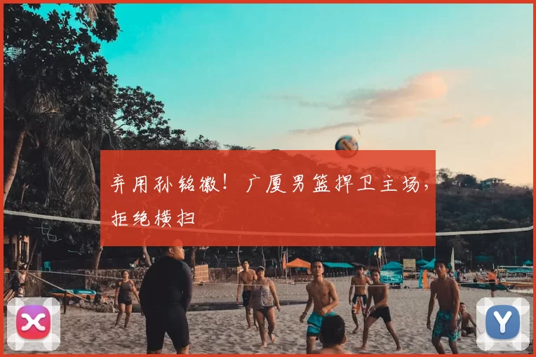 弃用孙铭徽！广厦男篮捍卫主场，拒绝横扫