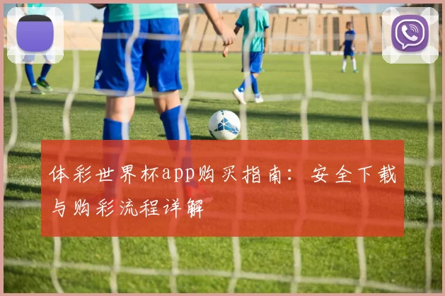 体彩世界杯app购买指南：安全下载与购彩流程详解