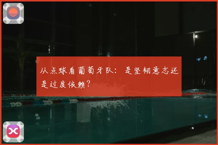 从点球看葡萄牙队：是坚韧意志还是过度依赖？
