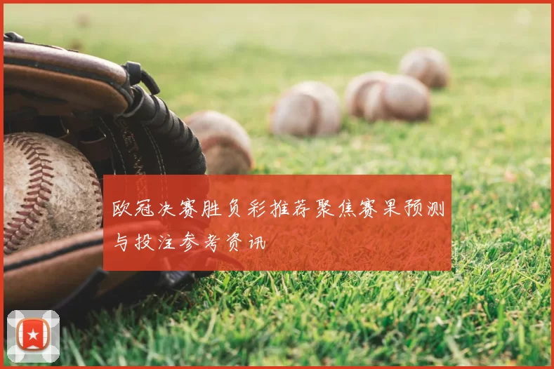 欧冠决赛胜负彩推荐聚焦赛果预测与投注参考资讯