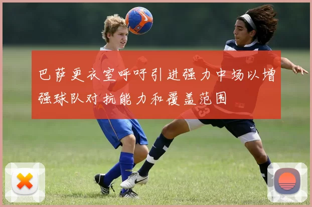 巴萨更衣室呼吁引进强力中场以增强球队对抗能力和覆盖范围