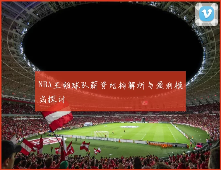 NBA王朝球队薪资结构解析与盈利模式探讨