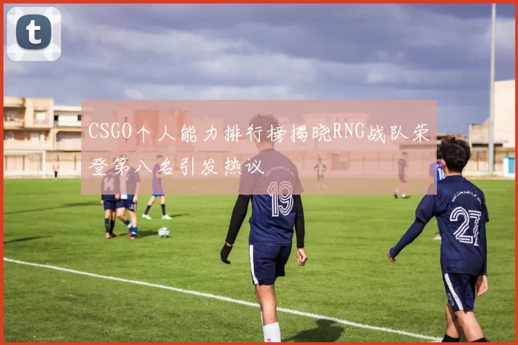 CSGO个人能力排行榜揭晓RNG战队荣登第八名引发热议
