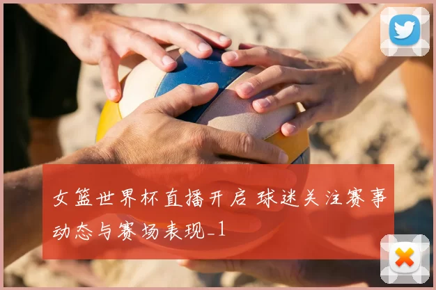 女篮世界杯直播开启 球迷关注赛事动态与赛场表现_1