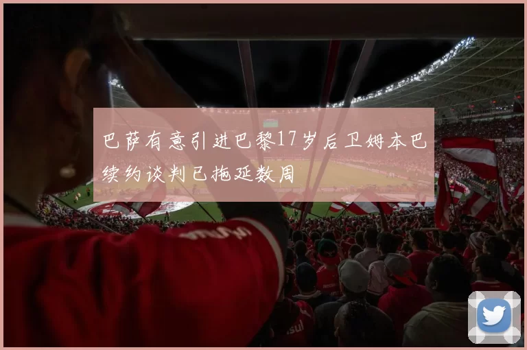 巴萨有意引进巴黎17岁后卫姆本巴续约谈判已拖延数周