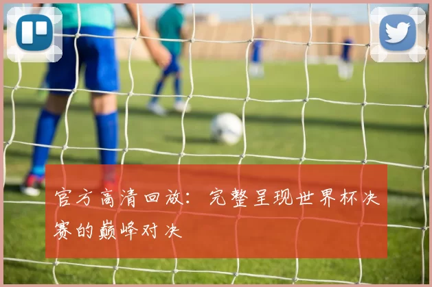官方高清回放:完整呈现世界杯决赛的巅峰对决