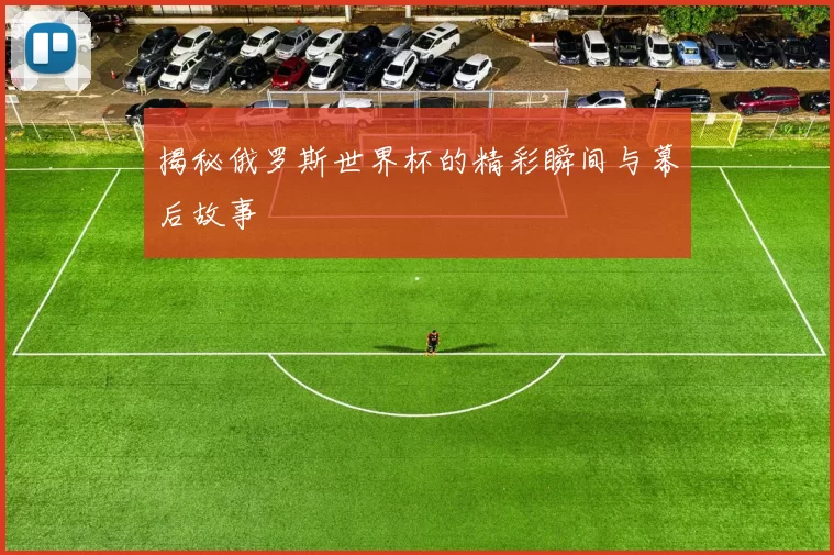 揭秘俄罗斯世界杯的精彩瞬间与幕后故事