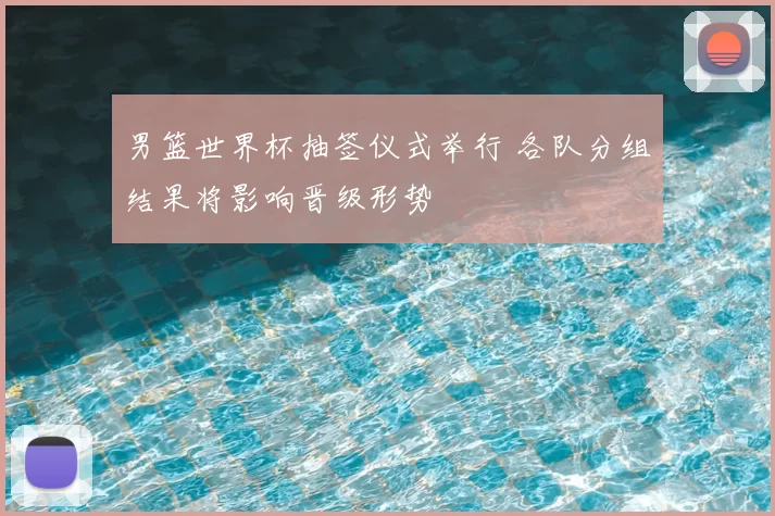 男篮世界杯抽签仪式举行 各队分组结果将影响晋级形势