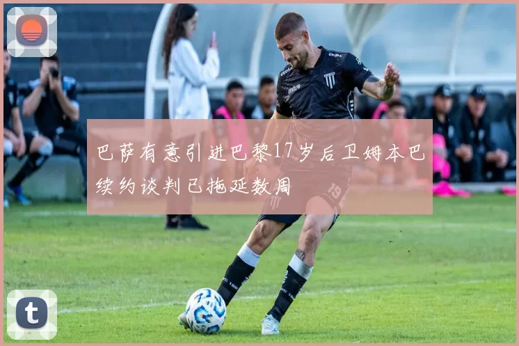 巴萨有意引进巴黎17岁后卫姆本巴续约谈判已拖延数周