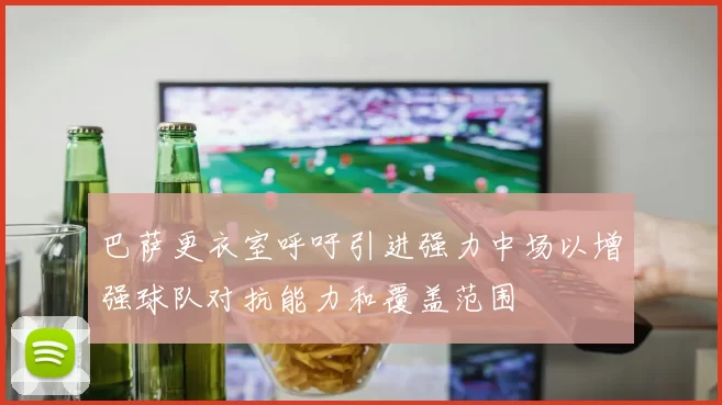 巴萨更衣室呼吁引进强力中场以增强球队对抗能力和覆盖范围
