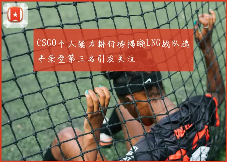 CSGO个人能力排行榜揭晓LNG战队选手荣登第三名引发关注