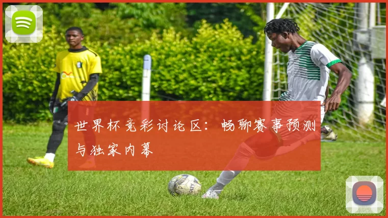 世界杯竞彩讨论区：畅聊赛事预测与独家内幕