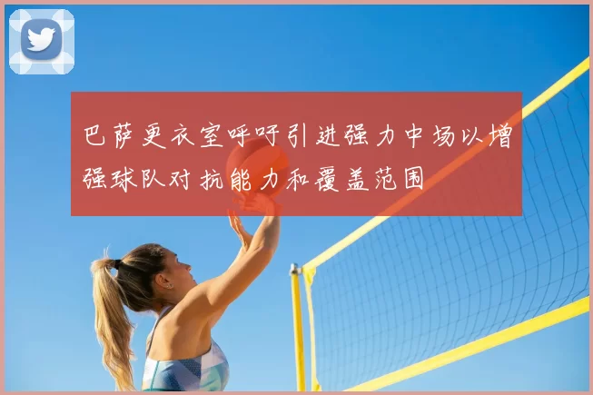 巴萨更衣室呼吁引进强力中场以增强球队对抗能力和覆盖范围