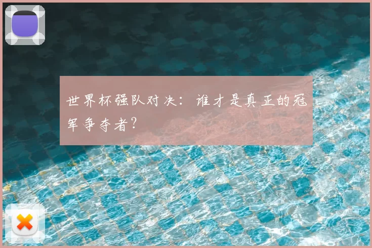 世界杯强队对决:谁才是真正的冠军争夺者?