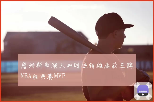 詹姆斯率湖人加时逆转雄鹿获王牌NBA经典赛MVP