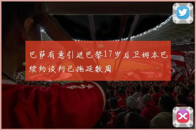 巴萨有意引进巴黎17岁后卫姆本巴续约谈判已拖延数周