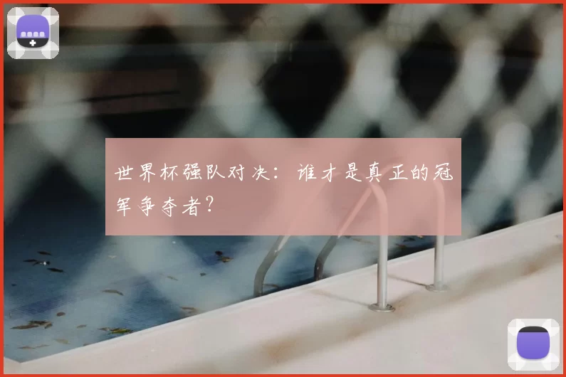 世界杯强队对决:谁才是真正的冠军争夺者?