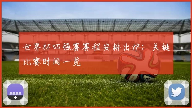 世界杯四强赛赛程安排出炉:关键比赛时间一览