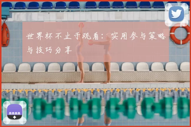 世界杯不止于观看：实用参与策略与技巧分享