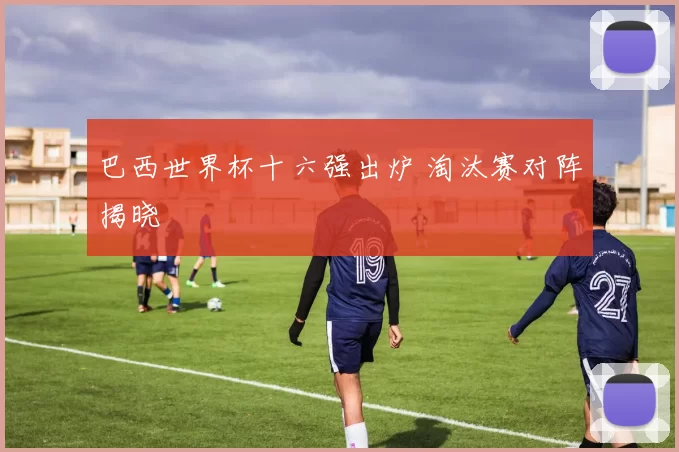 巴西世界杯十六强出炉 淘汰赛对阵揭晓