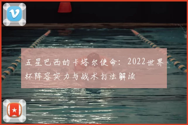 五星巴西的卡塔尔使命:2022世界杯阵容实力与战术打法解读