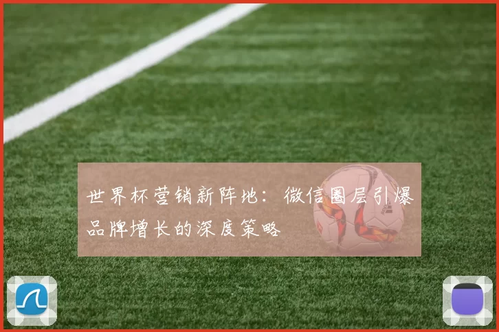 世界杯营销新阵地:微信圈层引爆品牌增长的深度策略