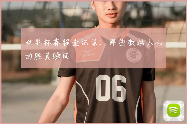 世界杯赛程全记录：那些激动人心的胜负瞬间