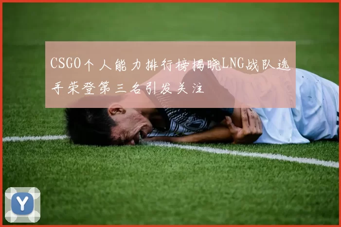 CSGO个人能力排行榜揭晓LNG战队选手荣登第三名引发关注