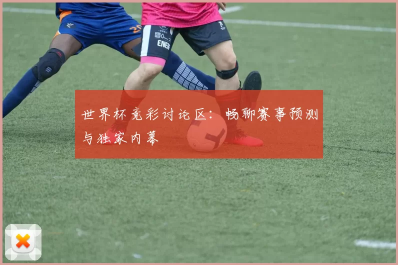 世界杯竞彩讨论区:畅聊赛事预测与独家内幕
