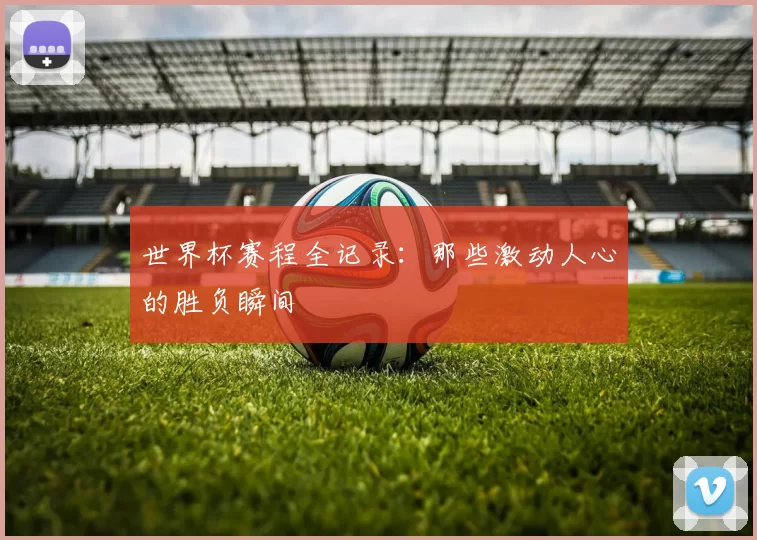 世界杯赛程全记录：那些激动人心的胜负瞬间