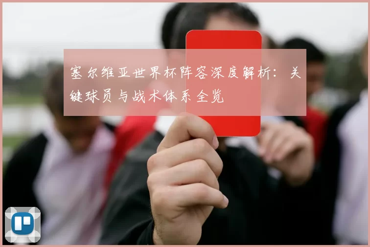 塞尔维亚世界杯阵容深度解析:关键球员与战术体系全览