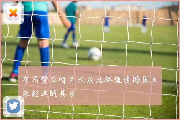布冯赞亚特兰大成就辉煌遗憾国米未能追随其后