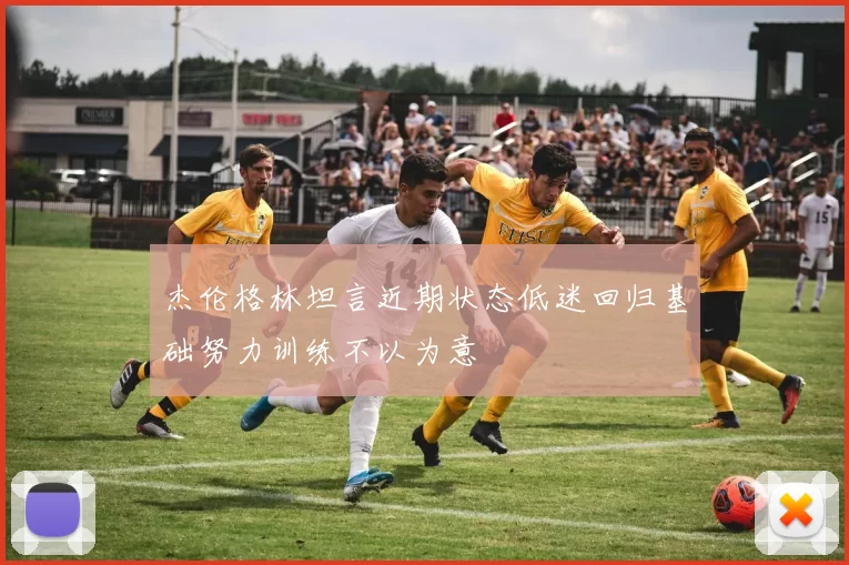 杰伦格林坦言近期状态低迷回归基础努力训练不以为意
