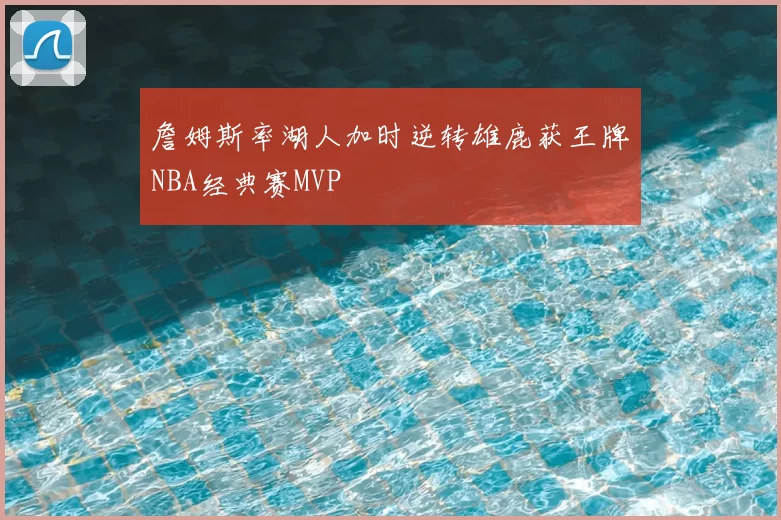 詹姆斯率湖人加时逆转雄鹿获王牌NBA经典赛MVP