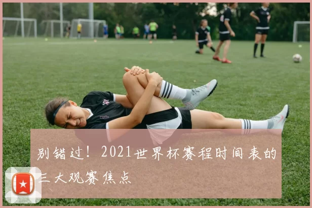 别错过!2021世界杯赛程时间表的三大观赛焦点