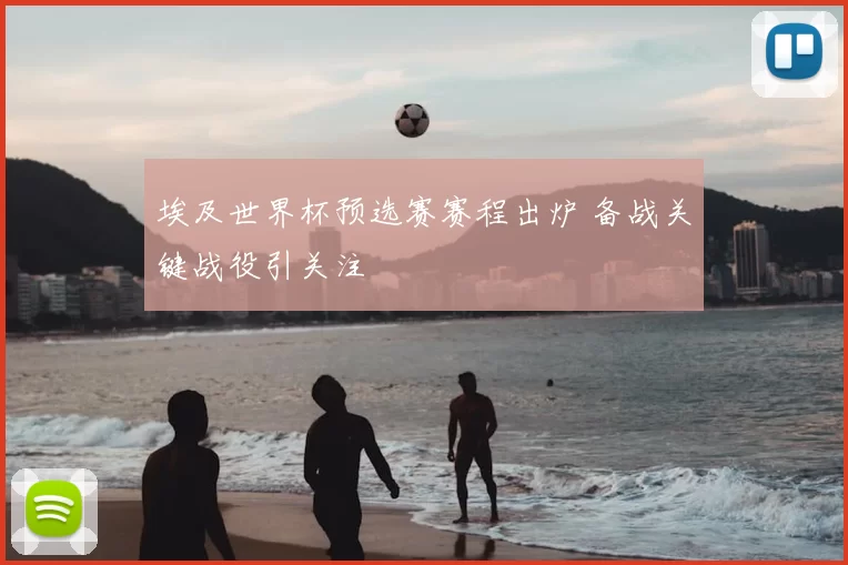 埃及世界杯预选赛赛程出炉 备战关键战役引关注