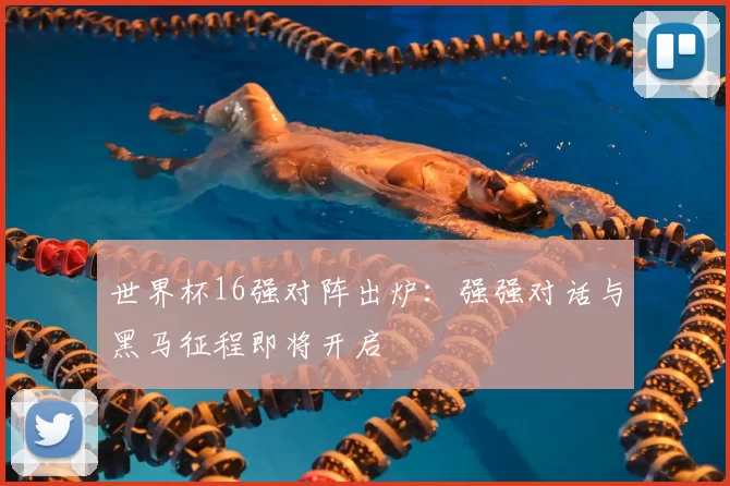 世界杯16强对阵出炉：强强对话与黑马征程即将开启