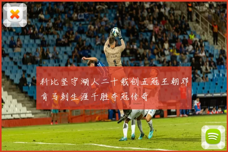 科比坚守湖人二十载创五冠王朝邓肯马刺生涯千胜夺冠传奇