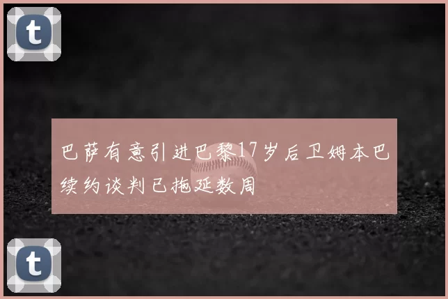 巴萨有意引进巴黎17岁后卫姆本巴续约谈判已拖延数周