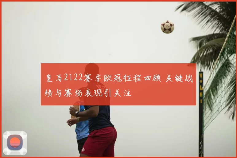 皇马2122赛季欧冠征程回顾 关键战绩与赛场表现引关注