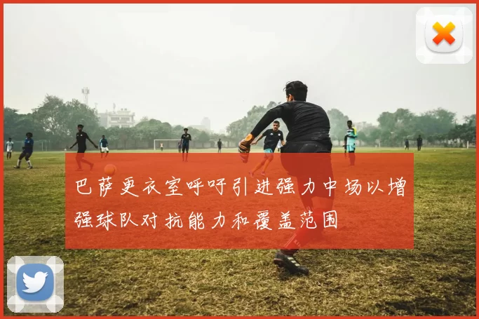 巴萨更衣室呼吁引进强力中场以增强球队对抗能力和覆盖范围