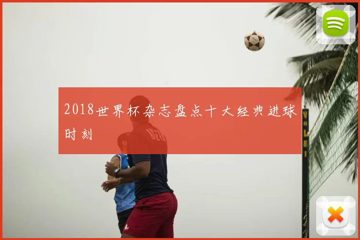 2018世界杯杂志盘点十大经典进球时刻