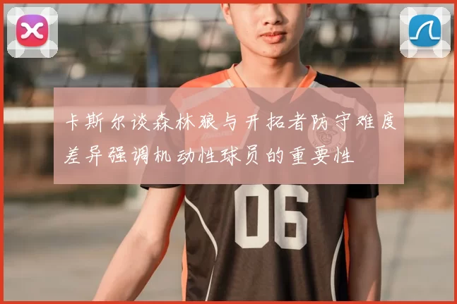 卡斯尔谈森林狼与开拓者防守难度差异强调机动性球员的重要性