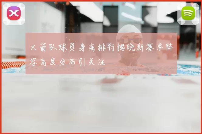 火箭队球员身高排行揭晓新赛季阵容高度分布引关注