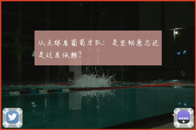 从点球看葡萄牙队:是坚韧意志还是过度依赖?
