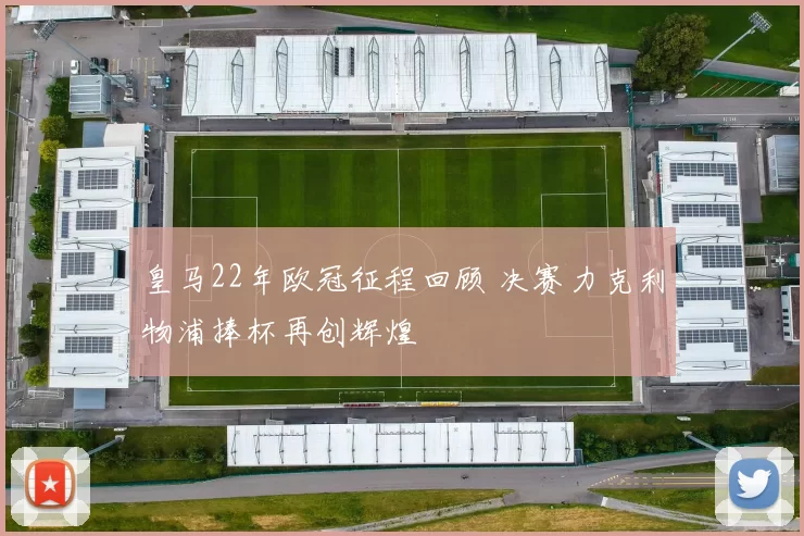 皇马22年欧冠征程回顾 决赛力克利物浦捧杯再创辉煌