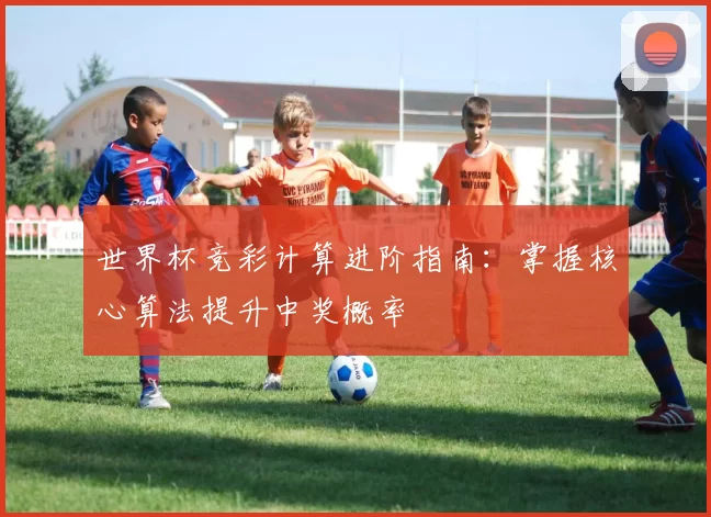世界杯竞彩计算进阶指南：掌握核心算法提升中奖概率