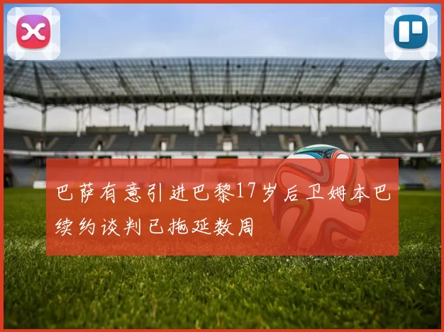巴萨有意引进巴黎17岁后卫姆本巴续约谈判已拖延数周