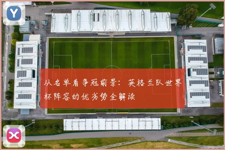 从名单看争冠前景：英格兰队世界杯阵容的优劣势全解读