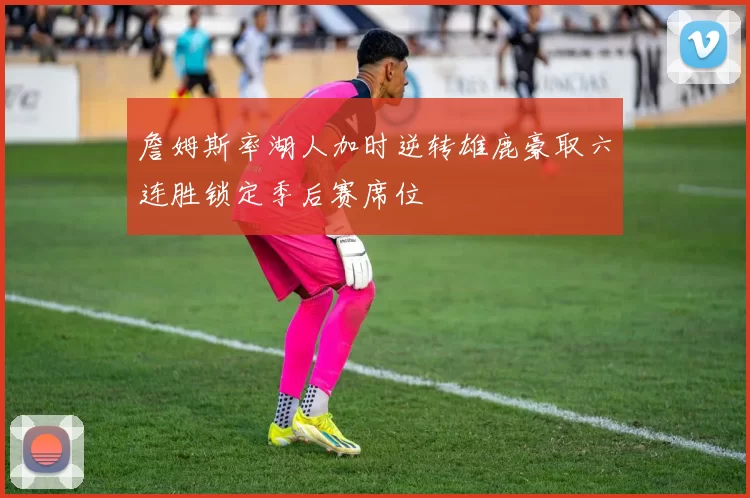 詹姆斯率湖人加时逆转雄鹿豪取六连胜锁定季后赛席位